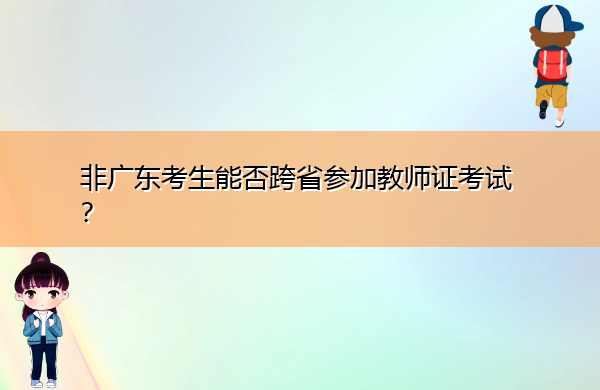 非广东考生能否跨省参加教师证考试? 非广东考生能否跨省参加教师证考试?