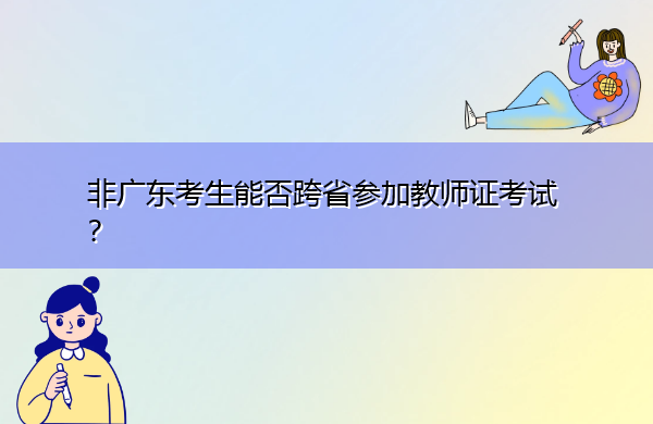 非广东考生能否跨省参加教师证考试? 非广东考生能否跨省参加教师证考试?