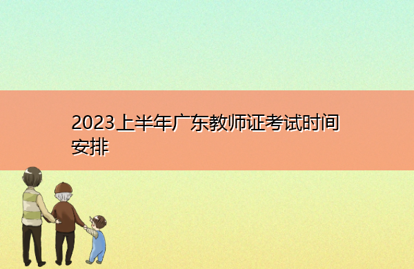 2023上半年广东教师证考试时间安排 2023上半年广东教师证考试时间安排