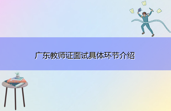 广东教师证面试具体环节介绍 广东教师证面试具体环节介绍