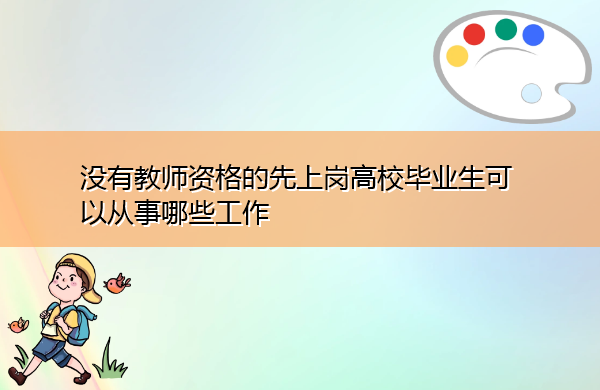 没有教师资格的先上岗高校毕业生可以从事哪些工作 没有教师资格的先上岗高校毕业生可以从事哪些工作