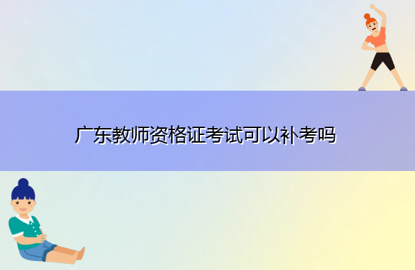 广东教师资格证考试可以补考吗 广东教师资格证考试可以补考吗