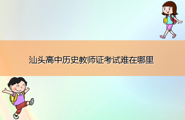 汕头高中历史教师证考试难在哪里 汕头高中历史教师证考试难在哪里