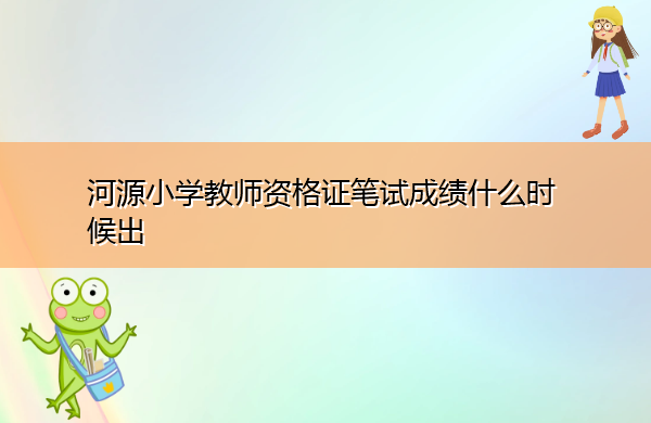 河源小学教师资格证笔试成绩什么时候出 河源小学教师资格证笔试成绩什么时候出