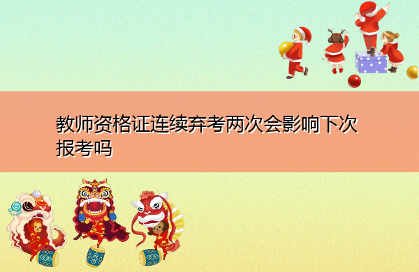 教师资格证连续弃考两次会影响下次报考吗 教师资格证连续弃考两次会影响下次报考吗