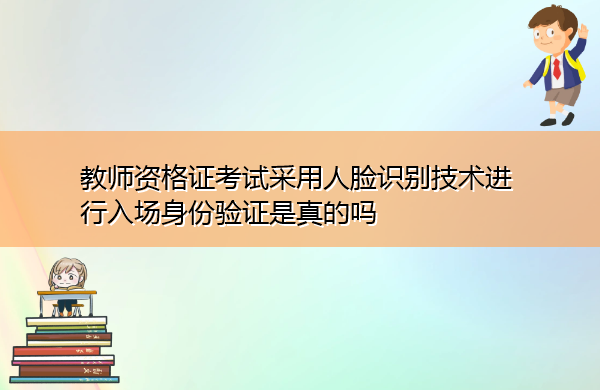 教师资格证考试采用人脸识别技术进行入场身份验证是真的吗