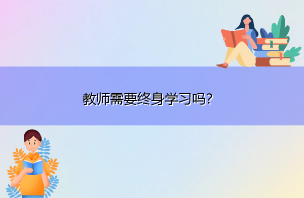 教师需要终身学习吗? 教师需要终身学习吗?