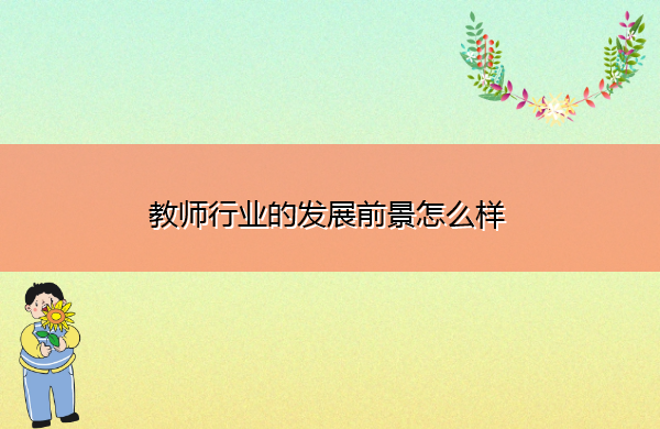 教师行业的发展前景怎么样 教师行业的发展前景怎么样