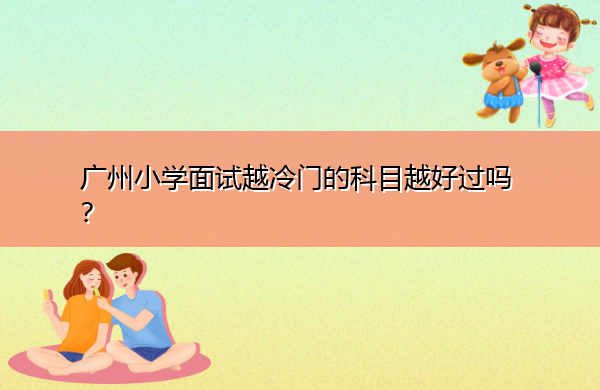 广州小学面试越冷门的科目越好过吗？