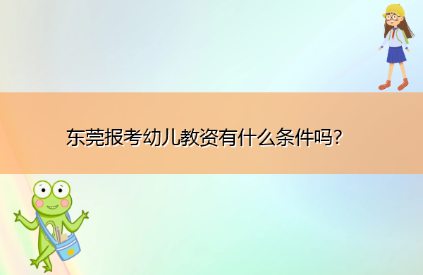 东莞报考幼儿教资有什么条件吗? 东莞报考幼儿教资有什么条件吗?