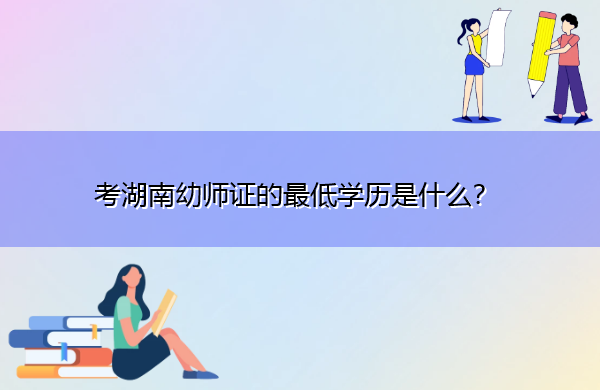 考湖南幼师证的最低学历是什么? 考湖南幼师证的最低学历是什么?