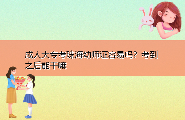 成人大专考珠海幼师证容易吗?考到之后能干嘛 成人大专考珠海幼师证容易吗?考到之后能干嘛
