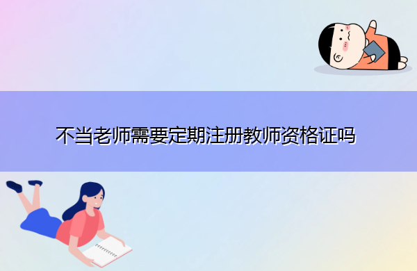 不当老师需要定期注册教师资格证吗 不当老师需要定期注册教师资格证吗