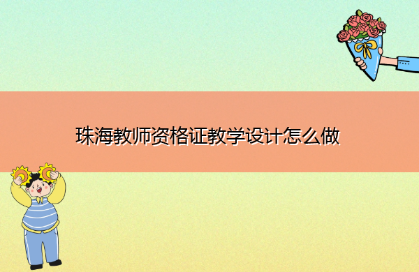 珠海教师资格证教学设计怎么做 珠海教师资格证教学设计怎么做