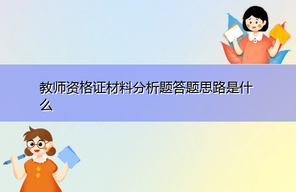 教师资格证材料分析题答题思路是什么 教师资格证材料分析题答题思路是什么
