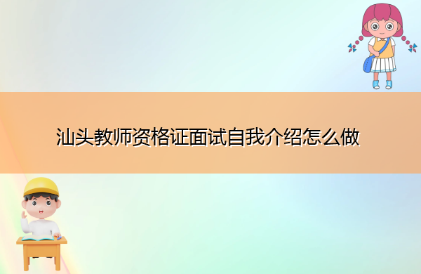 汕头教师资格证面试自我介绍怎么做 汕头教师资格证面试自我介绍怎么做