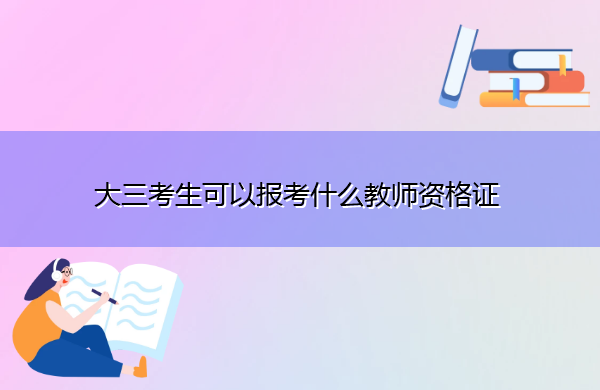 大三考生可以报考什么教师资格证 大三考生可以报考什么教师资格证