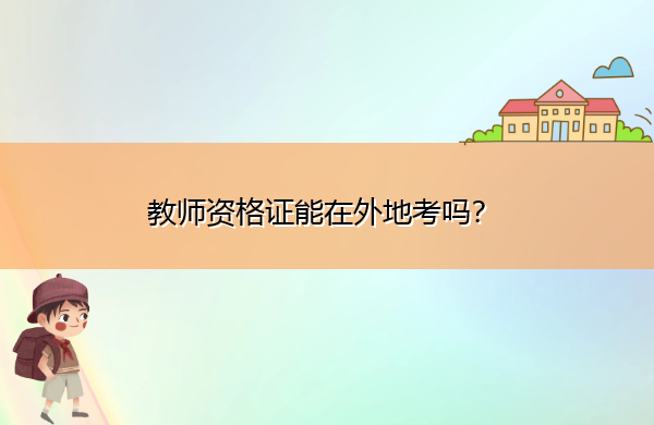 教师资格证能在外地考吗? 教师资格证能在外地考吗?