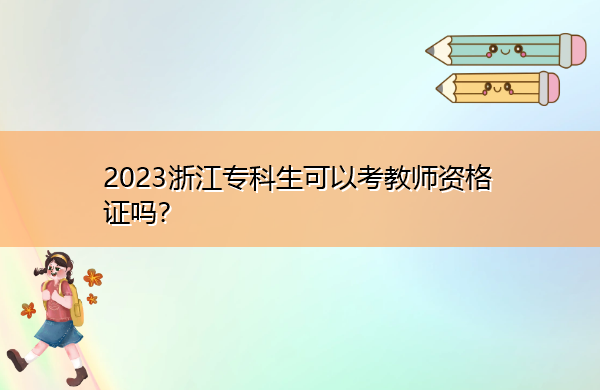 2023浙江专科生可以考教师资格证吗? 2023浙江专科生可以考教师资格证吗?