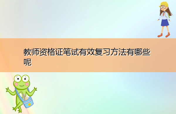 教师资格证笔试有效复习方法有哪些呢 教师资格证笔试有效复习方法有哪些呢