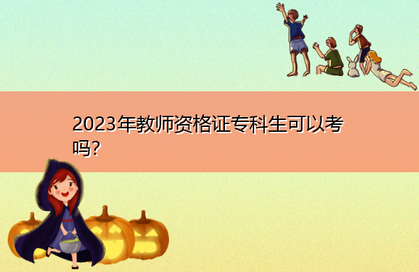 2023年教师资格证专科生可以考吗? 2023年教师资格证专科生可以考吗?