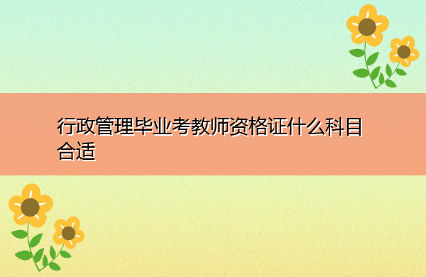 行政管理毕业考教师资格证什么科目合适 行政管理毕业考教师资格证什么科目合适