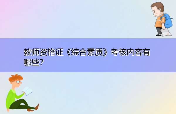 教师资格证《综合素质》考核内容有哪些? 教师资格证《综合素质》考核内容有哪些?