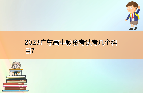 2023广东高中教资考试考几个科目? 2023广东高中教资考试考几个科目?