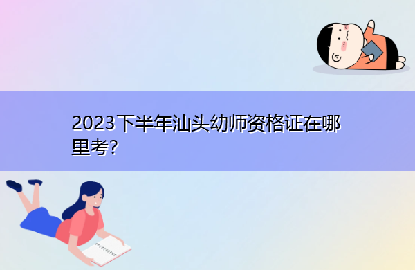 2023下半年汕头幼师资格证在哪里考? 2023下半年汕头幼师资格证在哪里考?