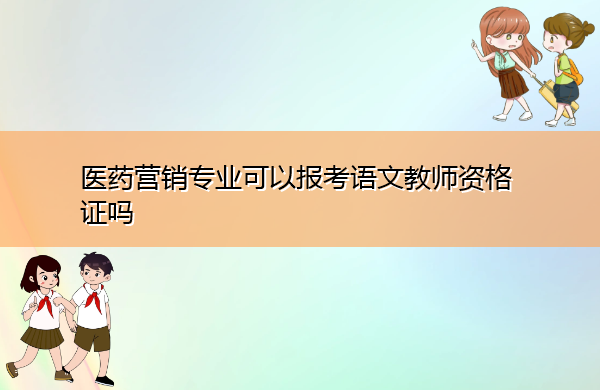 医药营销专业可以报考语文教师资格证吗 医药营销专业可以报考语文教师资格证吗