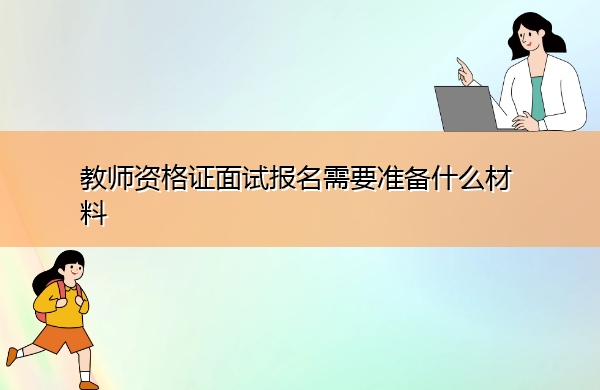 教师资格证面试报名需要准备什么材料