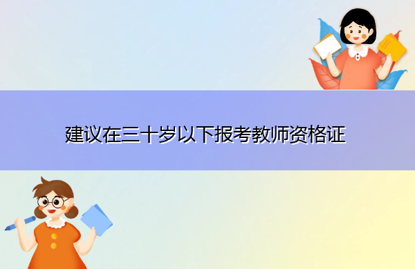 建议在三十岁以下报考教师资格证 建议在三十岁以下报考教师资格证
