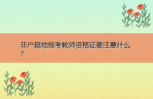 非户籍地报考教师资格证要注意什么? 非户籍地报考教师资格证要注意什么?