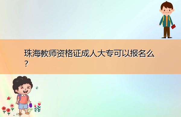 珠海教师资格证成人大专可以报名么? 珠海教师资格证成人大专可以报名么?