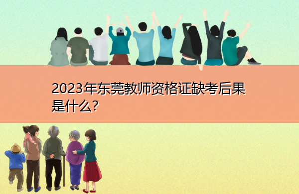 2023年东莞教师资格证缺考后果是什么？