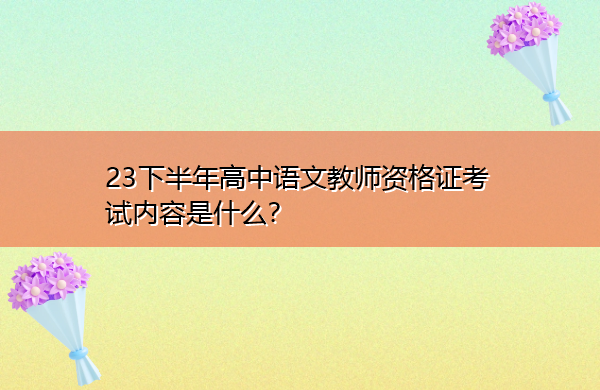 23下半年高中语文教师资格证考试内容是什么? 23下半年高中语文教师资格证考试内容是什么?