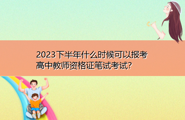 2023下半年什么时候可以报考高中教师资格证笔试考试? 2023下半年什么时候可以报考高中教师资格证笔试考试?