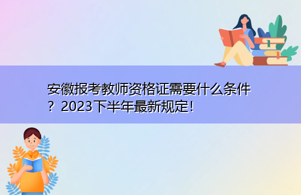 安徽报考教师资格证需要什么条件?2023下半年最新规定! 安徽报考教师资格证需要什么条件?2023下半年最新规定!