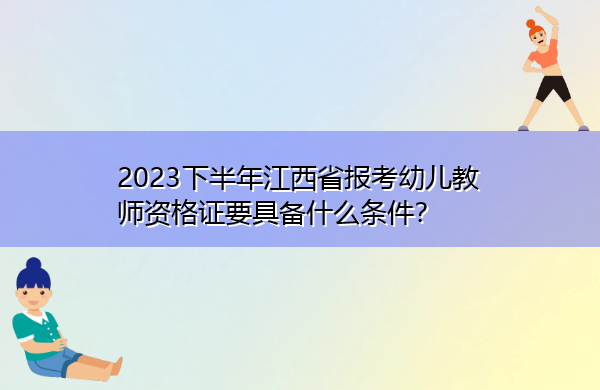 2023下半年江西省报考幼儿教师资格证要具备什么条件? 2023下半年江西省报考幼儿教师资格证要具备什么条件?