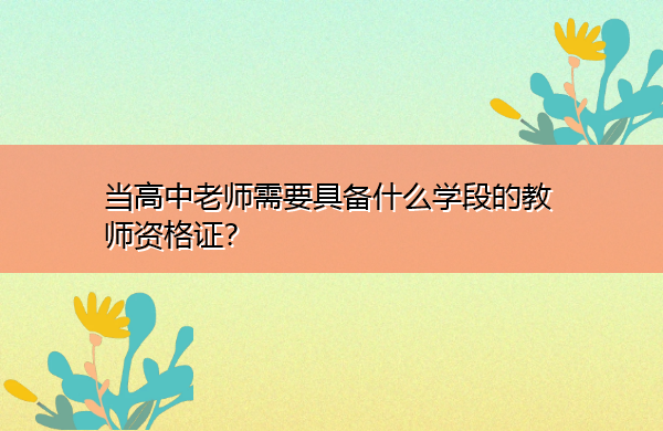 当高中老师需要具备什么学段的教师资格证? 当高中老师需要具备什么学段的教师资格证?