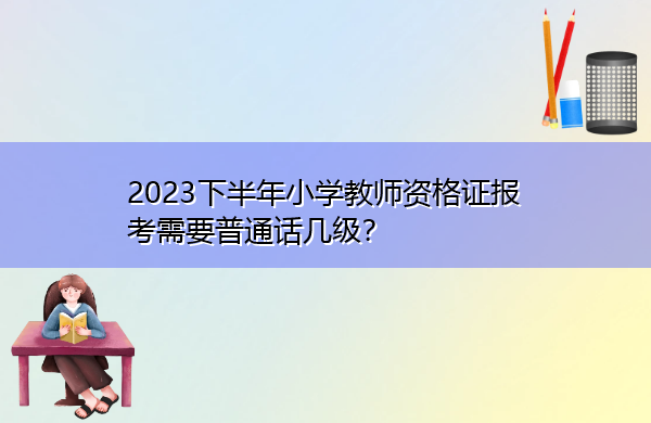 2023下半年小学教师资格证报考需要普通话几级? 2023下半年小学教师资格证报考需要普通话几级?