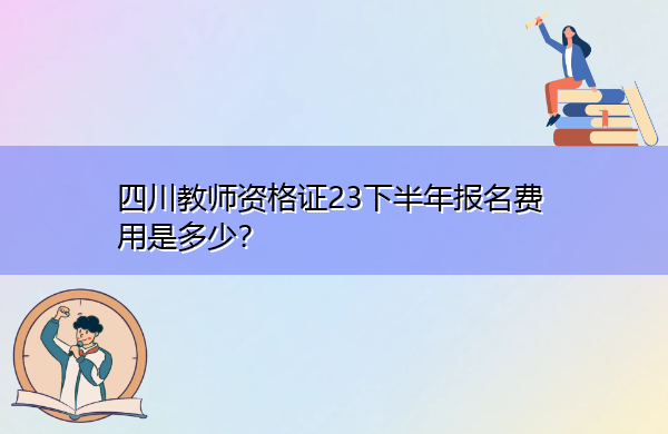 四川教师资格证23下半年报名费用是多少? 四川教师资格证23下半年报名费用是多少?