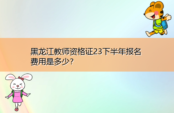 黑龙江教师资格证23下半年报名费用是多少? 黑龙江教师资格证23下半年报名费用是多少?
