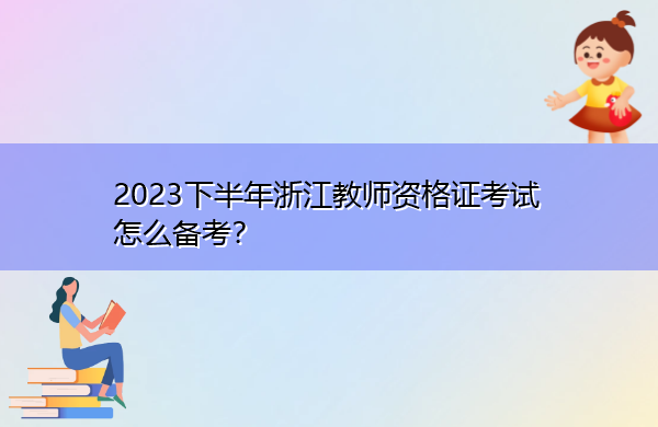 2023下半年浙江教师资格证考试怎么备考? 2023下半年浙江教师资格证考试怎么备考?