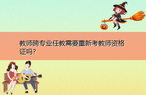 教师跨专业任教需要重新考教师资格证吗？