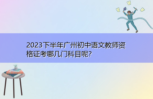 2023下半年广州初中语文教师资格证考哪几门科目呢? 2023下半年广州初中语文教师资格证考哪几门科目呢?