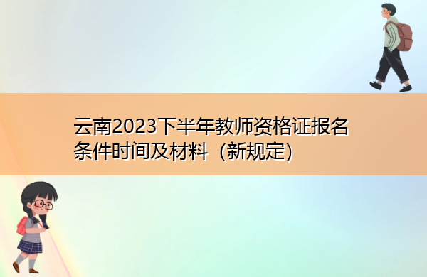 云南2023下半年教师资格证报名条件时间及材料(新规定) 云南2023下半年教师资格证报名条件时间及材料(新规定)