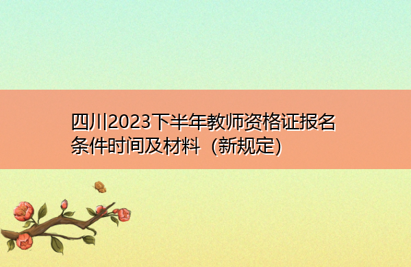 四川2023下半年教师资格证报名条件时间及材料(新规定) 四川2023下半年教师资格证报名条件时间及材料(新规定)