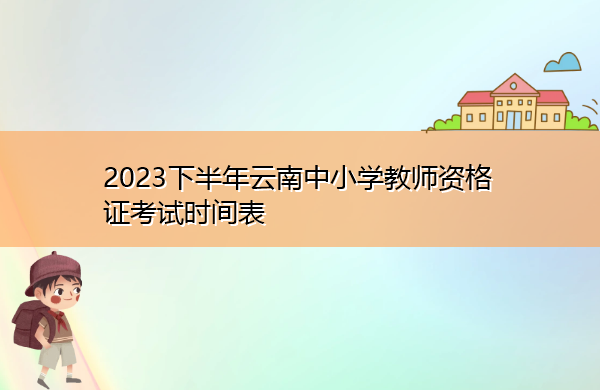 2023下半年云南中小学教师资格证考试时间表 2023下半年云南中小学教师资格证考试时间表