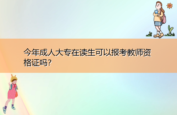 今年成人大专在读生可以报考教师资格证吗? 今年成人大专在读生可以报考教师资格证吗?